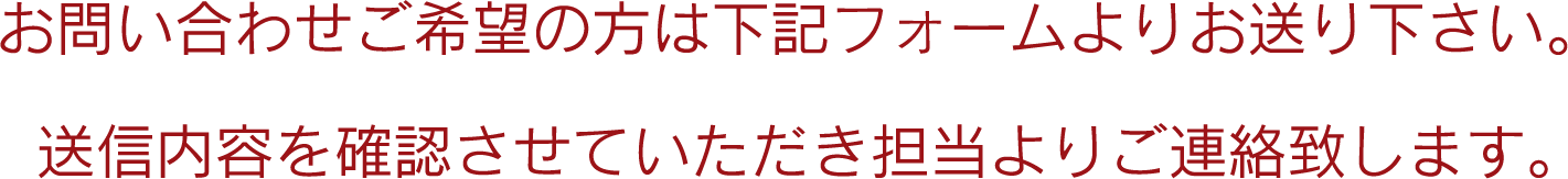 お問い合わせご希望の方は下記フォームよりお送り下さい。送信内容を確認させていただき担当よりご連絡致します。